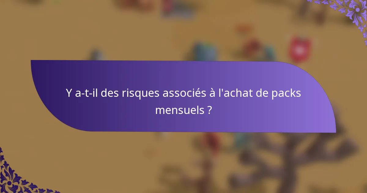 Y a-t-il des risques associés à l'achat de packs mensuels ?
